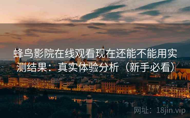 蜂鸟影院在线观看现在还能不能用实测结果:真实体验分析(新手必看) 蜂鸟影院在线观看现在还能不能用实测结果:真实体验分析(新手必看)