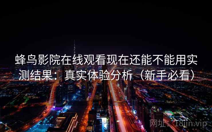 蜂鸟影院在线观看现在还能不能用实测结果:真实体验分析(新手必看) 蜂鸟影院在线观看现在还能不能用实测结果:真实体验分析(新手必看)