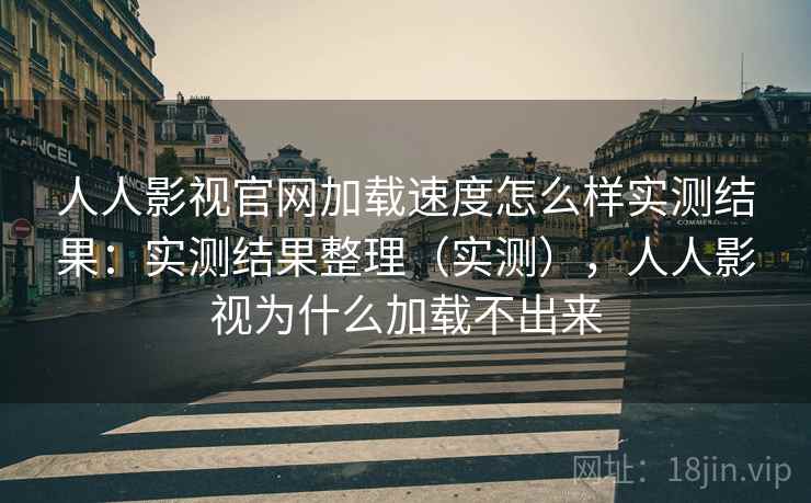 人人影视官网加载速度怎么样实测结果:实测结果整理(实测),人人影视为什么加载不出来 人人影视官网加载速度怎么样实测结果:实测结果整理(实测),人人影视为什么加载不出来