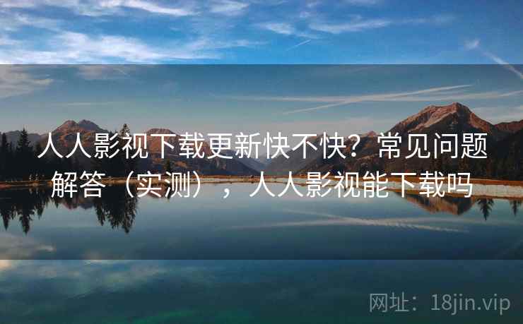 人人影视下载更新快不快?常见问题解答(实测),人人影视能下载吗 人人影视下载更新快不快?常见问题解答(实测),人人影视能下载吗