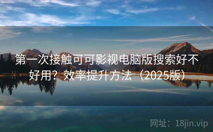 第一次接触可可影视电脑版搜索好不好用?效率提升方法(2025版) 第一次接触可可影视电脑版搜索好不好用?效率提升方法(2025版)