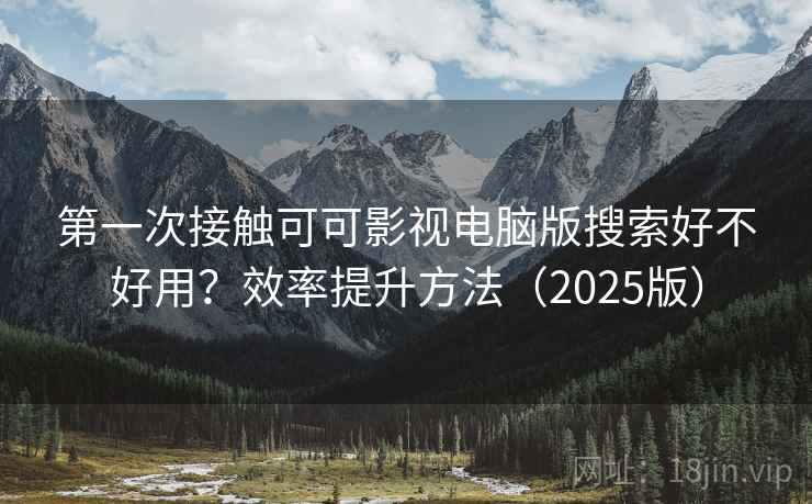 第一次接触可可影视电脑版搜索好不好用?效率提升方法(2025版) 第一次接触可可影视电脑版搜索好不好用?效率提升方法(2025版)