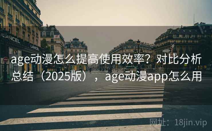 age动漫怎么提高使用效率？对比分析总结（2025版），age动漫app怎么用