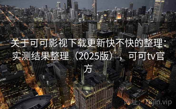 关于可可影视下载更新快不快的整理：实测结果整理（2025版），可可tv官方