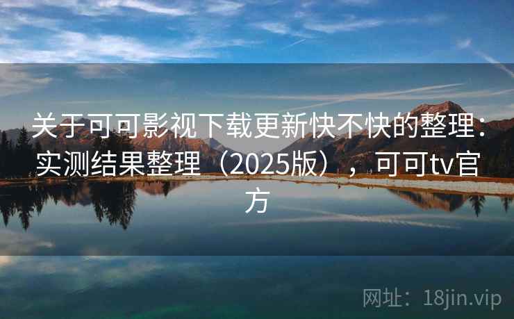 关于可可影视下载更新快不快的整理：实测结果整理（2025版），可可tv官方