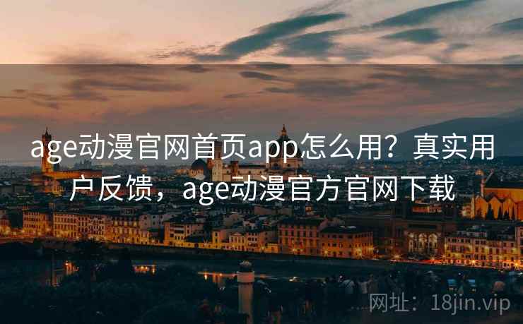age动漫官网首页app怎么用？真实用户反馈，age动漫官方官网下载
