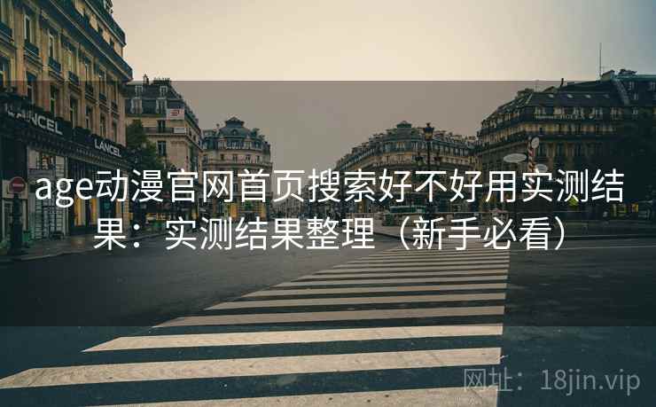 age动漫官网首页搜索好不好用实测结果：实测结果整理（新手必看）