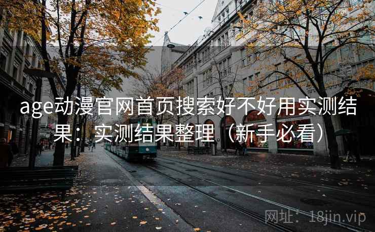 age动漫官网首页搜索好不好用实测结果：实测结果整理（新手必看）