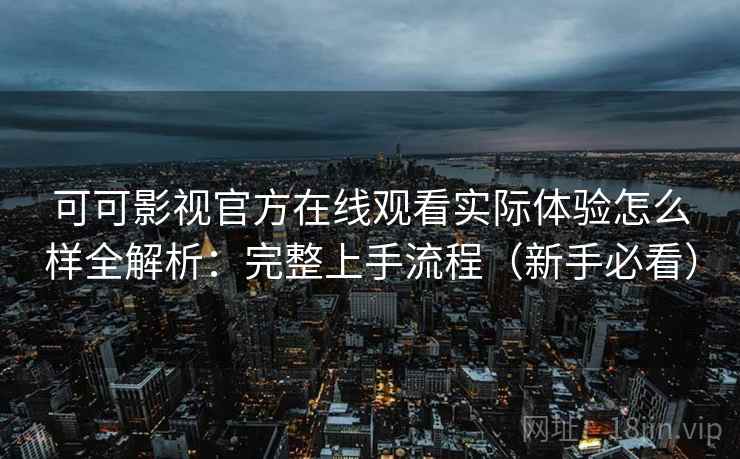 可可影视官方在线观看实际体验怎么样全解析：完整上手流程（新手必看）