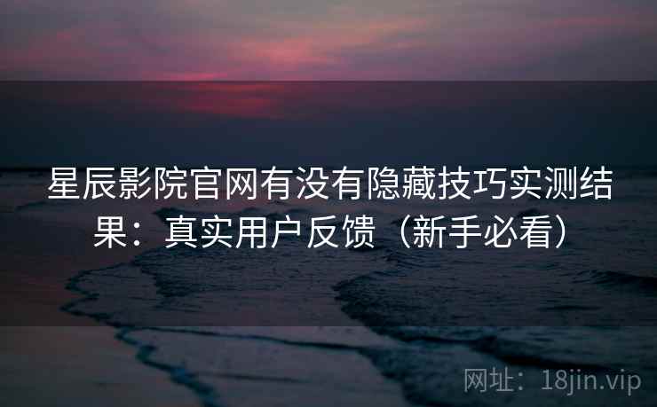 星辰影院官网有没有隐藏技巧实测结果：真实用户反馈（新手必看）