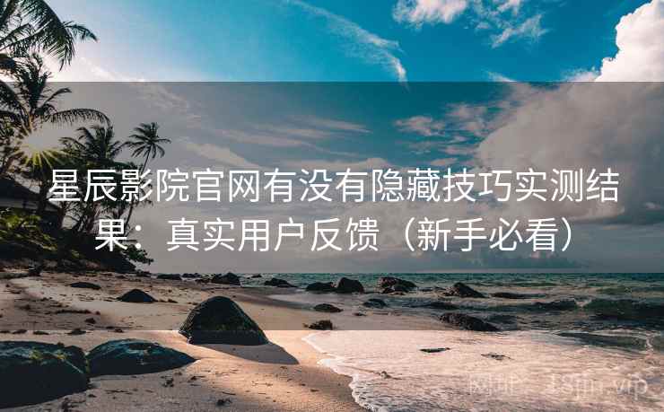 星辰影院官网有没有隐藏技巧实测结果：真实用户反馈（新手必看）