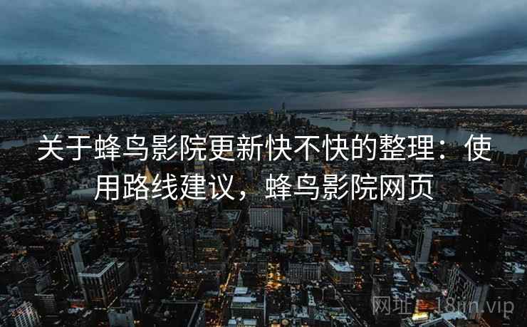 关于蜂鸟影院更新快不快的整理：使用路线建议，蜂鸟影院网页