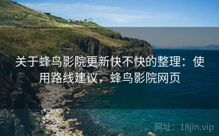 关于蜂鸟影院更新快不快的整理：使用路线建议，蜂鸟影院网页