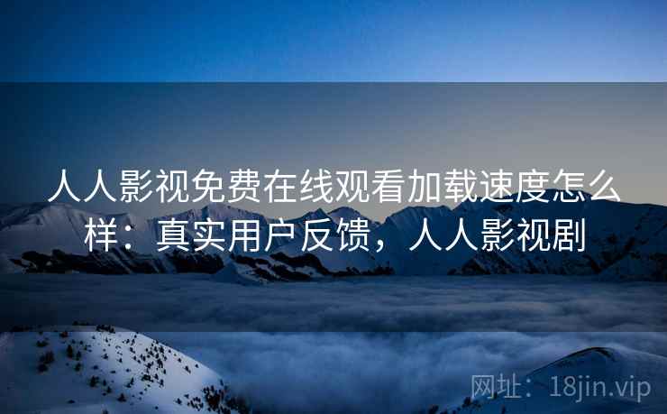人人影视免费在线观看加载速度怎么样：真实用户反馈，人人影视剧