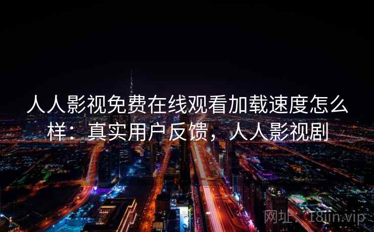 人人影视免费在线观看加载速度怎么样：真实用户反馈，人人影视剧