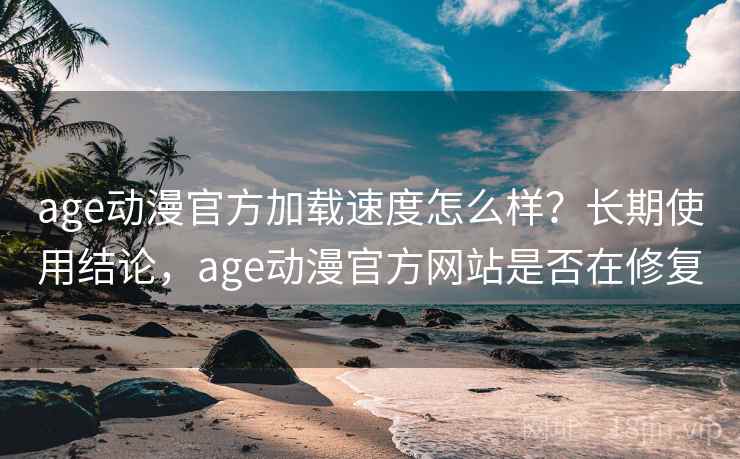 age动漫官方加载速度怎么样？长期使用结论，age动漫官方网站是否在修复
