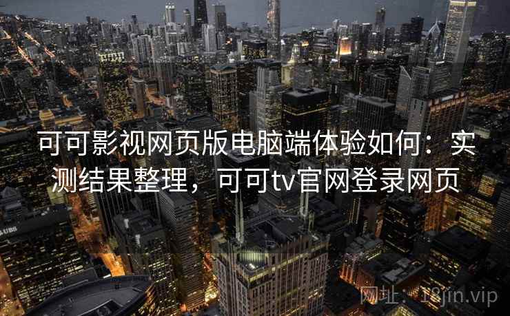 可可影视网页版电脑端体验如何：实测结果整理，可可tv官网登录网页
