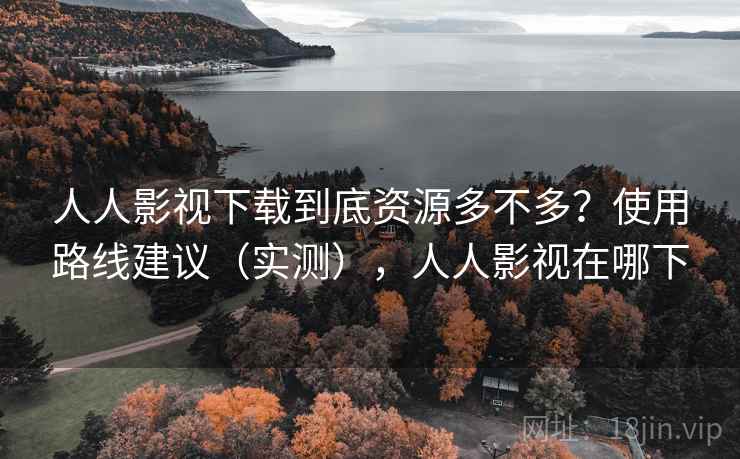 人人影视下载到底资源多不多？使用路线建议（实测），人人影视在哪下