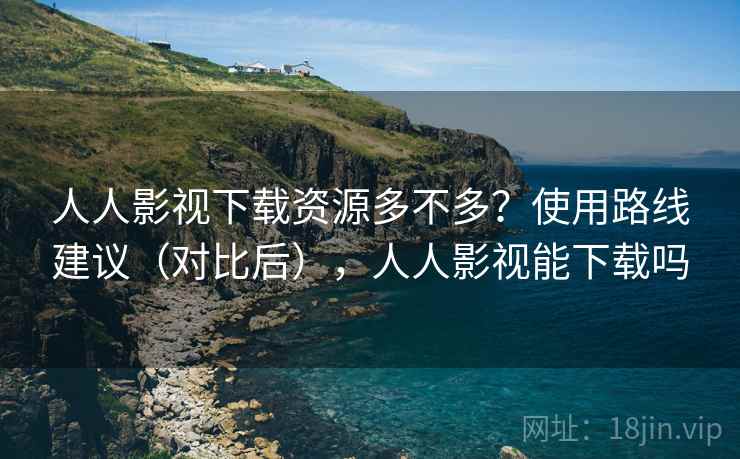 人人影视下载资源多不多？使用路线建议（对比后），人人影视能下载吗