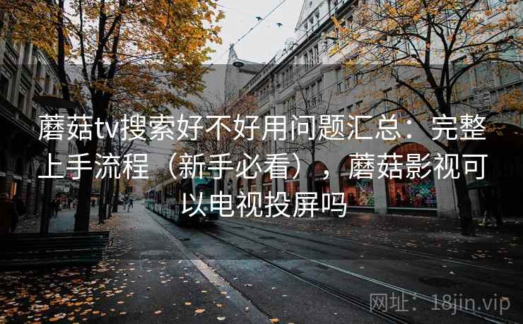 蘑菇tv搜索好不好用问题汇总：完整上手流程（新手必看），蘑菇影视可以电视投屏吗