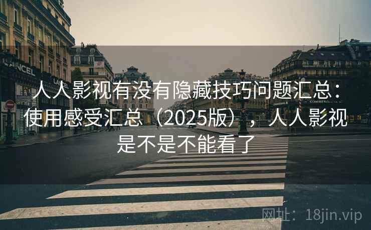 人人影视有没有隐藏技巧问题汇总：使用感受汇总（2025版），人人影视是不是不能看了