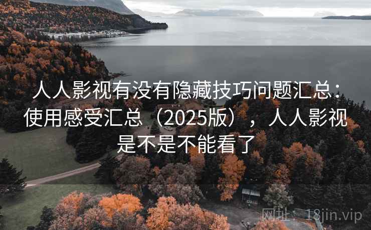 人人影视有没有隐藏技巧问题汇总：使用感受汇总（2025版），人人影视是不是不能看了
