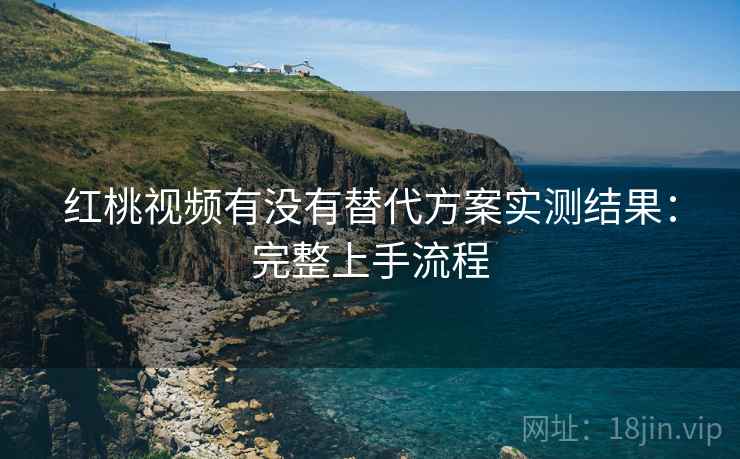 红桃视频有没有替代方案实测结果：完整上手流程