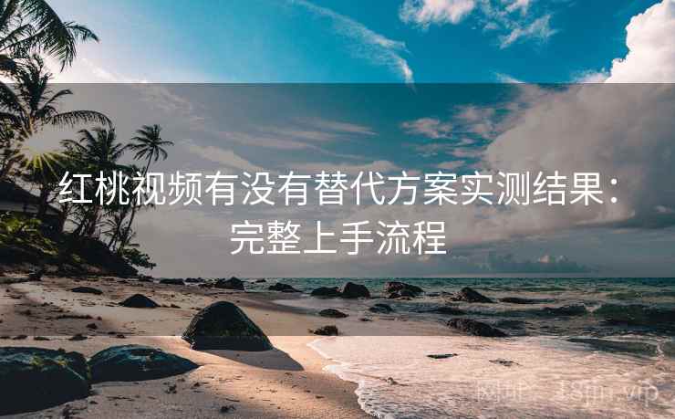 红桃视频有没有替代方案实测结果：完整上手流程