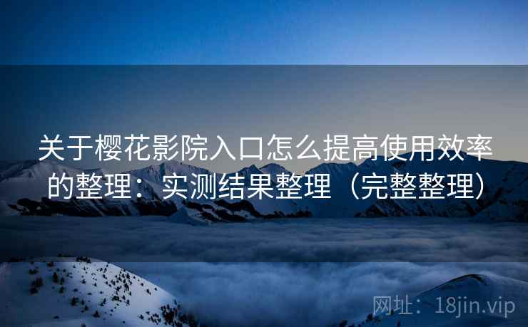 关于樱花影院入口怎么提高使用效率的整理：实测结果整理（完整整理）