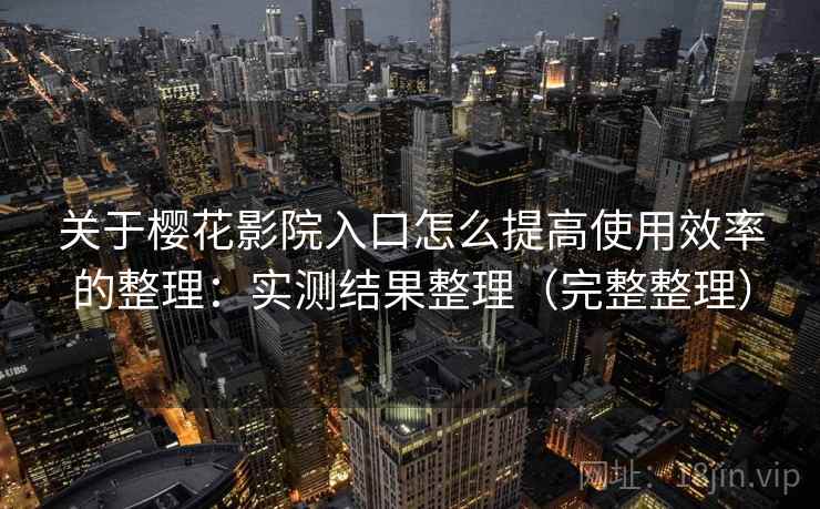 关于樱花影院入口怎么提高使用效率的整理：实测结果整理（完整整理）