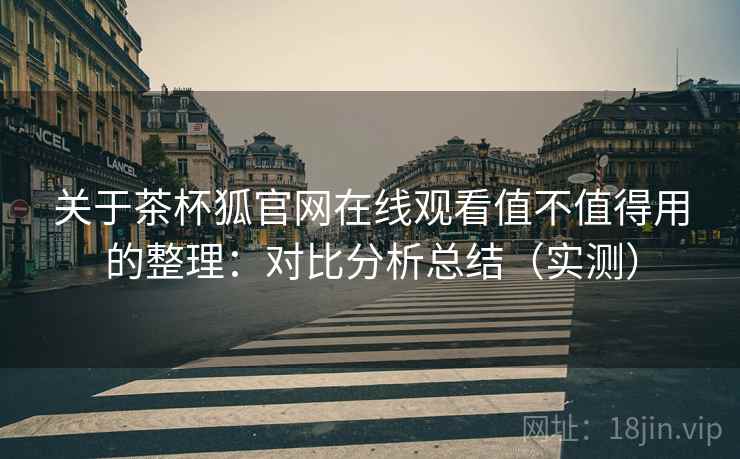 关于茶杯狐官网在线观看值不值得用的整理：对比分析总结（实测）