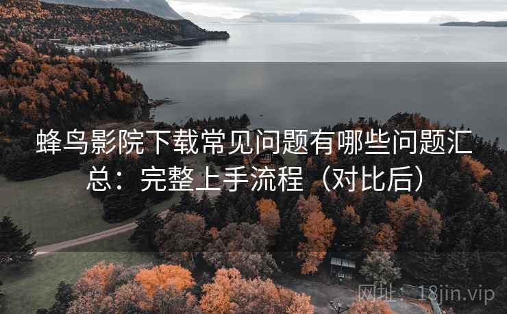 蜂鸟影院下载常见问题有哪些问题汇总：完整上手流程（对比后）