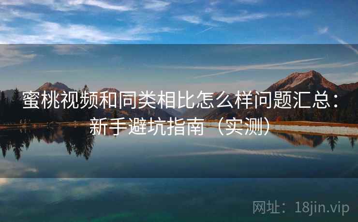 蜜桃视频和同类相比怎么样问题汇总：新手避坑指南（实测）
