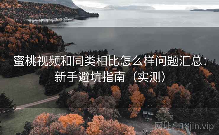 蜜桃视频和同类相比怎么样问题汇总：新手避坑指南（实测）