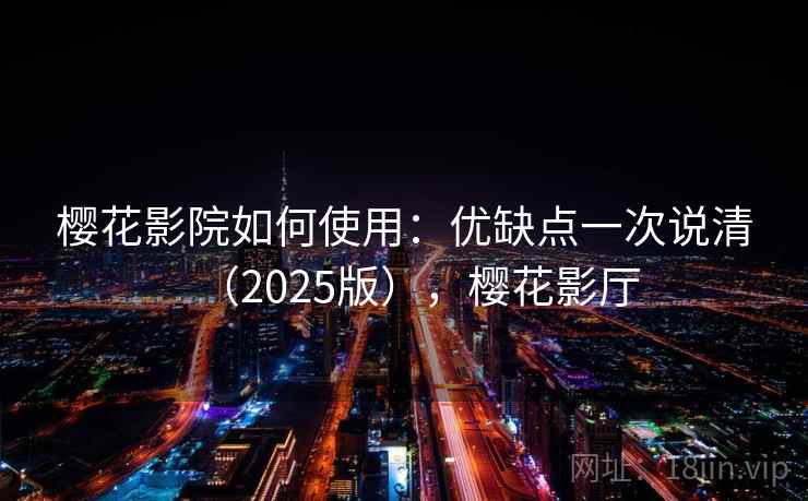 樱花影院如何使用：优缺点一次说清（2025版），樱花影厅