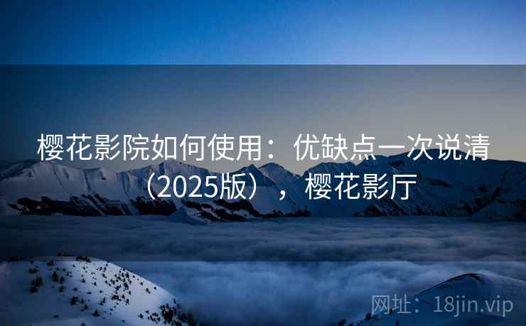 樱花影院如何使用：优缺点一次说清（2025版），樱花影厅