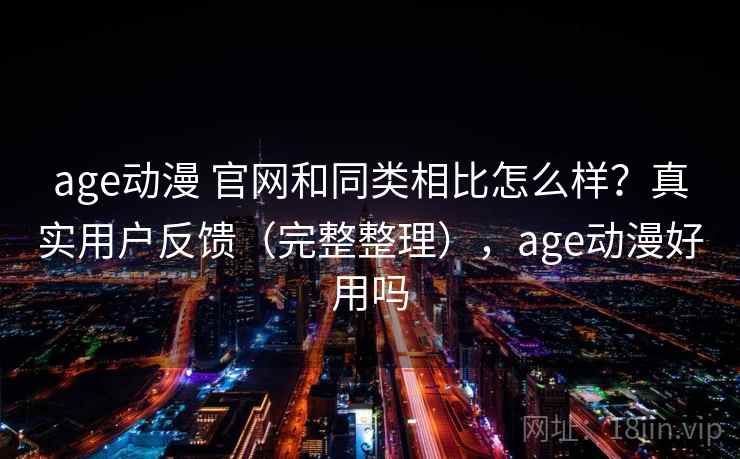 age动漫 官网和同类相比怎么样？真实用户反馈（完整整理），age动漫好用吗