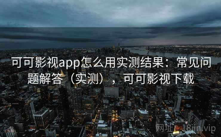 可可影视app怎么用实测结果：常见问题解答（实测），可可影视下载