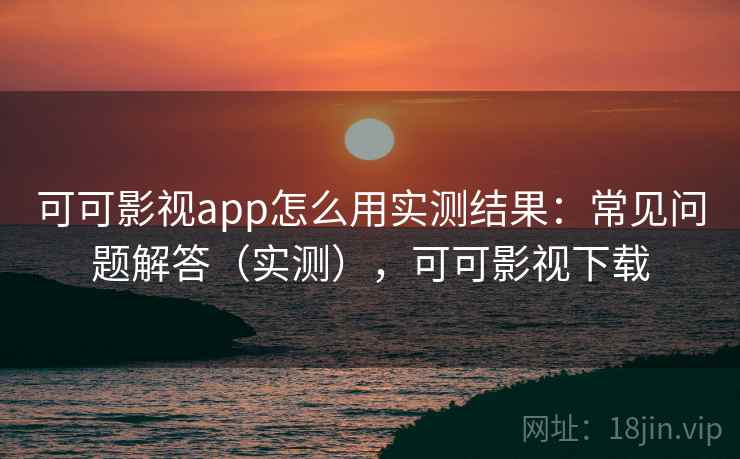 可可影视app怎么用实测结果：常见问题解答（实测），可可影视下载