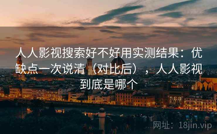 人人影视搜索好不好用实测结果：优缺点一次说清（对比后），人人影视到底是哪个