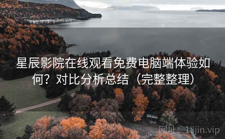 星辰影院在线观看免费电脑端体验如何？对比分析总结（完整整理）