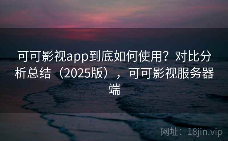 可可影视app到底如何使用？对比分析总结（2025版），可可影视服务器端