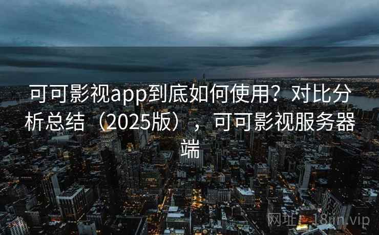 可可影视app到底如何使用？对比分析总结（2025版），可可影视服务器端