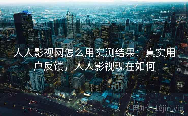 人人影视网怎么用实测结果：真实用户反馈，人人影视现在如何