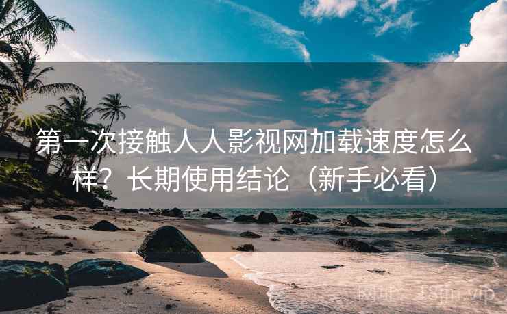 第一次接触人人影视网加载速度怎么样？长期使用结论（新手必看）