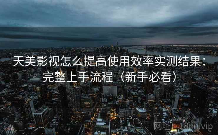 天美影视怎么提高使用效率实测结果：完整上手流程（新手必看）