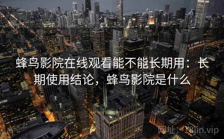 蜂鸟影院在线观看能不能长期用：长期使用结论，蜂鸟影院是什么