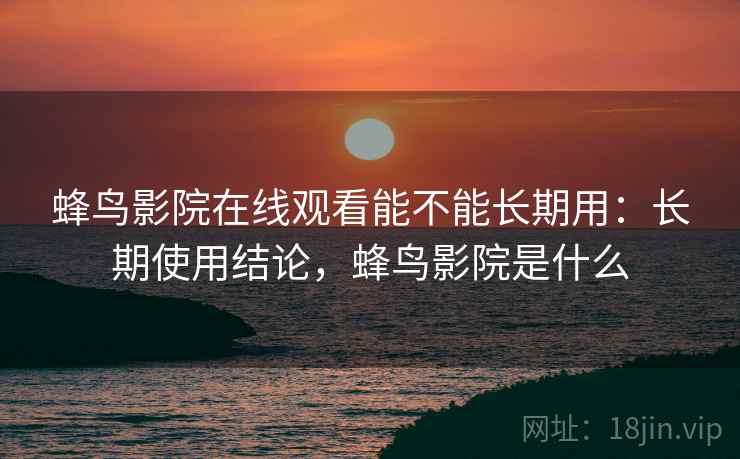 蜂鸟影院在线观看能不能长期用：长期使用结论，蜂鸟影院是什么
