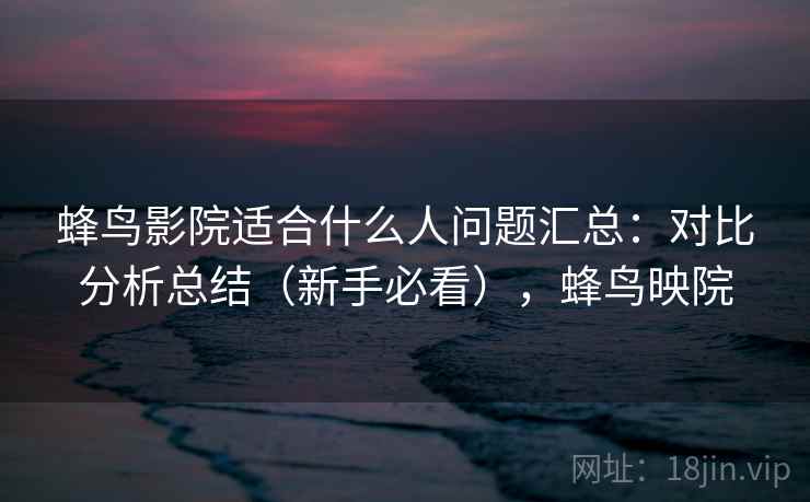蜂鸟影院适合什么人问题汇总：对比分析总结（新手必看），蜂鸟映院
