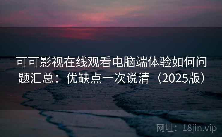 可可影视在线观看电脑端体验如何问题汇总：优缺点一次说清（2025版）
